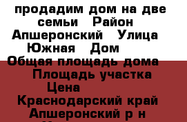 продадим дом на две семьи › Район ­ Апшеронский › Улица ­ Южная › Дом ­ 54 › Общая площадь дома ­ 225 › Площадь участка ­ 15 › Цена ­ 5 000 000 - Краснодарский край, Апшеронский р-н, Хадыженск г. Недвижимость » Дома, коттеджи, дачи продажа   . Краснодарский край